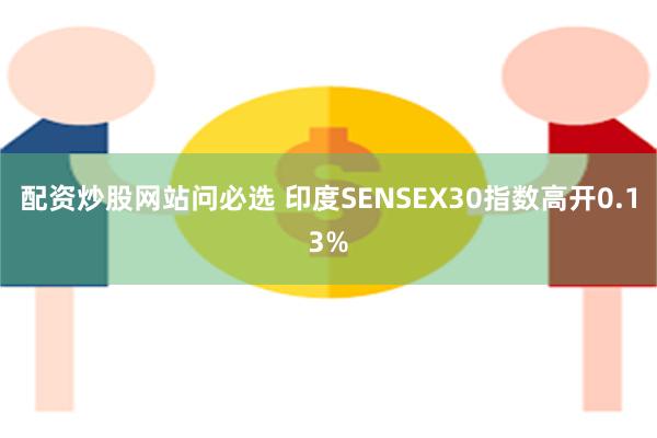 配资炒股网站问必选 印度SENSEX30指数高开0.13%