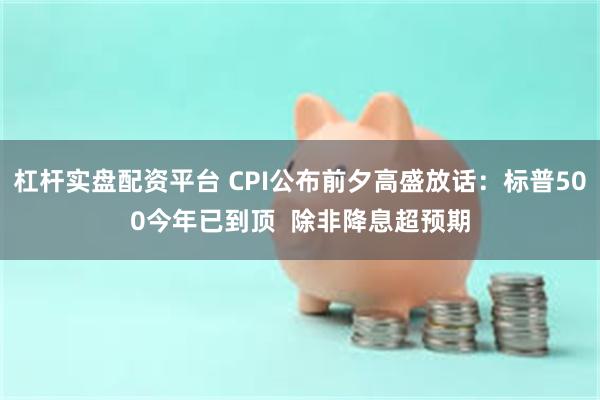 杠杆实盘配资平台 CPI公布前夕高盛放话：标普500今年已到顶  除非降息超预期