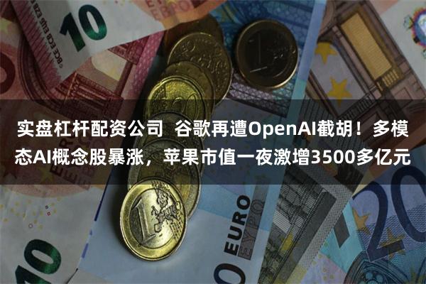 实盘杠杆配资公司  谷歌再遭OpenAI截胡！多模态AI概念股暴涨，苹果市值一夜激增3500多亿元