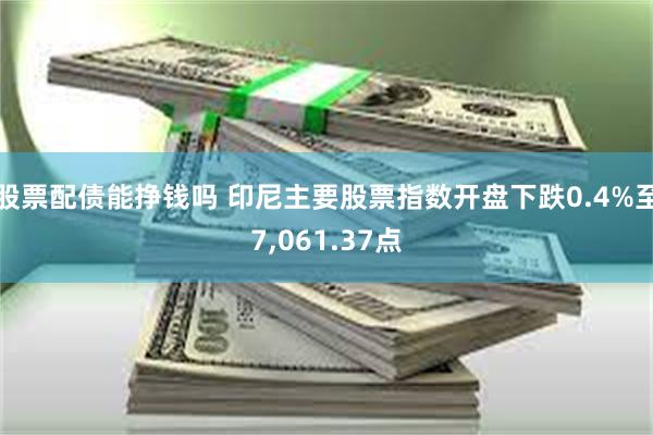 股票配债能挣钱吗 印尼主要股票指数开盘下跌0.4%至7,061.37点