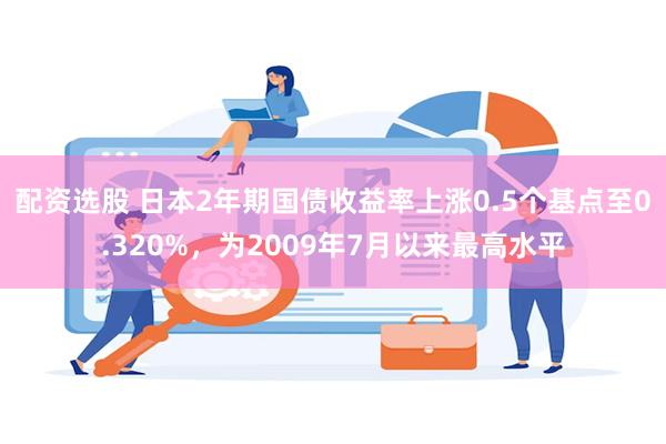 配资选股 日本2年期国债收益率上涨0.5个基点至0.320%，为2009年7月以来最高水平