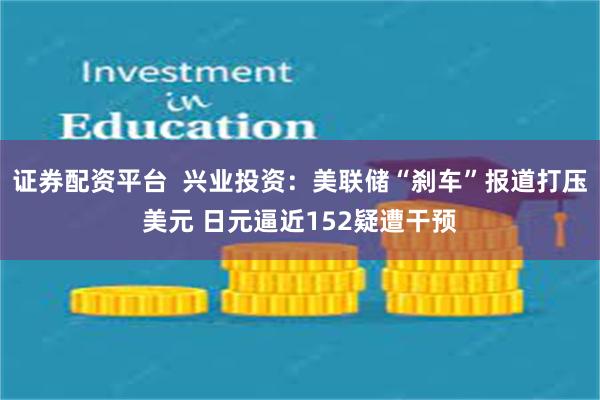 证券配资平台  兴业投资：美联储“刹车”报道打压美元 日元逼近152疑遭干预