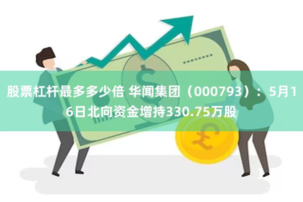 股票杠杆最多多少倍 华闻集团（000793）：5月16日北向资金增持330.75万股