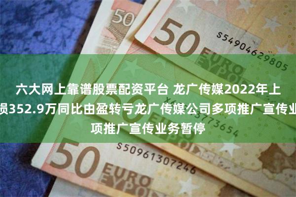 六大网上靠谱股票配资平台 龙广传媒2022年上半年亏损352.9万同比由盈转亏龙广传媒公司多项推广宣传业务暂停