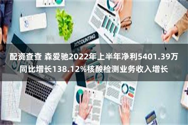 配资查查 森爱驰2022年上半年净利5401.39万同比增长138.12%核酸检测业务收入增长