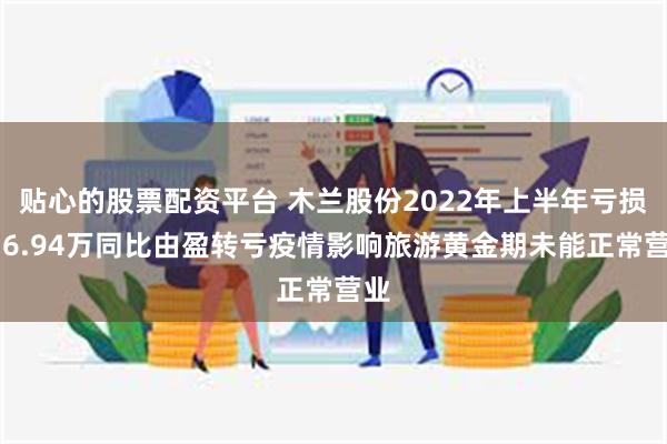 贴心的股票配资平台 木兰股份2022年上半年亏损936.94万同比由盈转亏疫情影响旅游黄金期未能正常营业