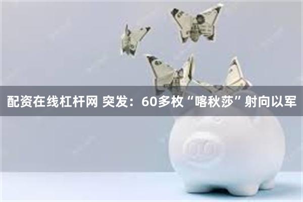 配资在线杠杆网 突发：60多枚“喀秋莎”射向以军