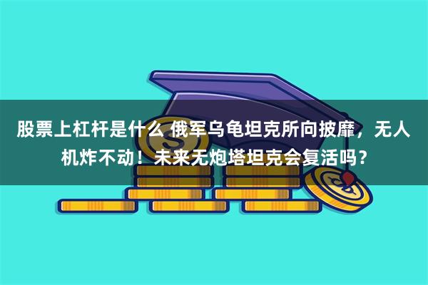 股票上杠杆是什么 俄军乌龟坦克所向披靡，无人机炸不动！未来无炮塔坦克会复活吗？