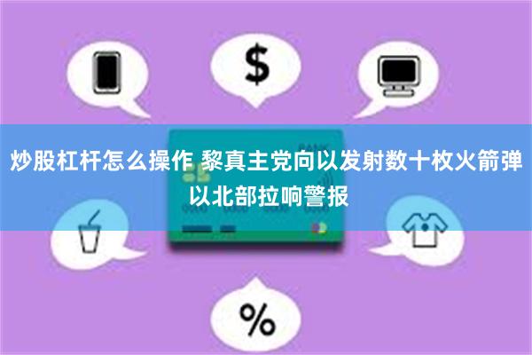 炒股杠杆怎么操作 黎真主党向以发射数十枚火箭弹 以北部拉响警报