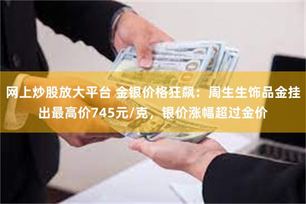 网上炒股放大平台 金银价格狂飙：周生生饰品金挂出最高价745元/克，银价涨幅超过金价