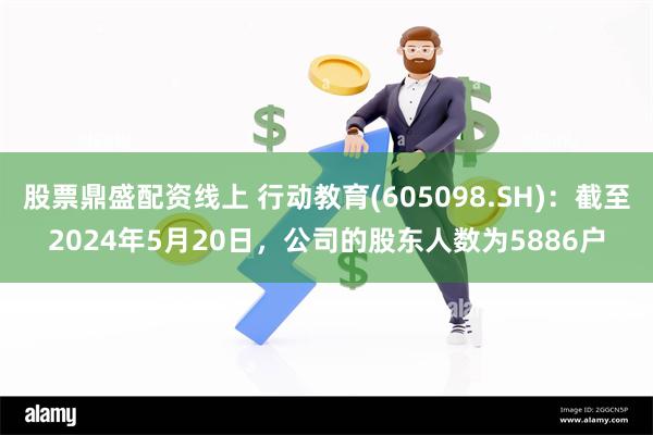 股票鼎盛配资线上 行动教育(605098.SH)：截至2024年5月20日，公司的股东人数为5886户