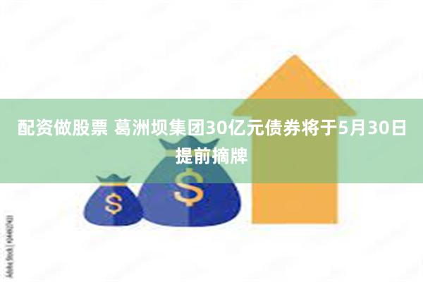 配资做股票 葛洲坝集团30亿元债券将于5月30日提前摘牌