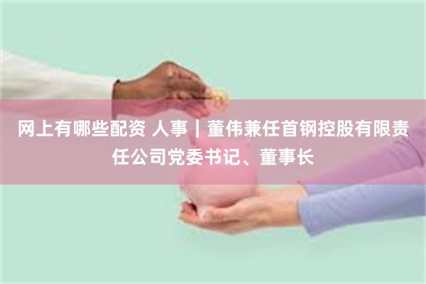 网上有哪些配资 人事｜董伟兼任首钢控股有限责任公司党委书记、董事长