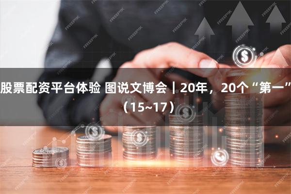 股票配资平台体验 图说文博会｜20年，20个“第一”（15~17）