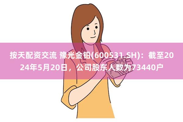 按天配资交流 豫光金铅(600531.SH)：截至2024年5月20日，公司股东人数为73440户