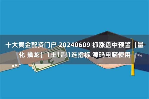 十大黄金配资门户 20240609 抓涨盘中预警【量化 擒龙】1主1副1选指标 源码电脑使用