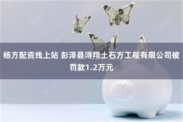 杨方配资线上站 彭泽县浔翔土石方工程有限公司被罚款1.2万元