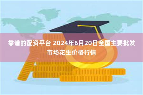 靠谱的配资平台 2024年6月20日全国主要批发市场花生价格行情