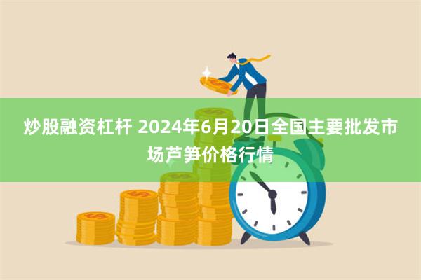 炒股融资杠杆 2024年6月20日全国主要批发市场芦笋价格行情