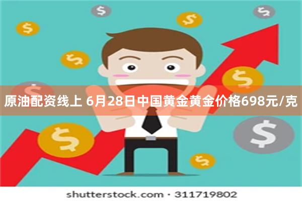 原油配资线上 6月28日中国黄金黄金价格698元/克