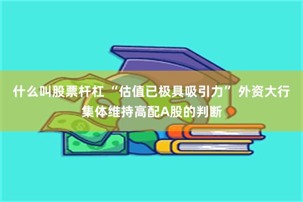 什么叫股票杆杠 “估值已极具吸引力” 外资大行集体维持高配A股的判断