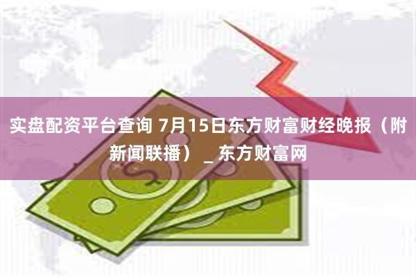 实盘配资平台查询 7月15日东方财富财经晚报（附新闻联播） _ 东方财富网