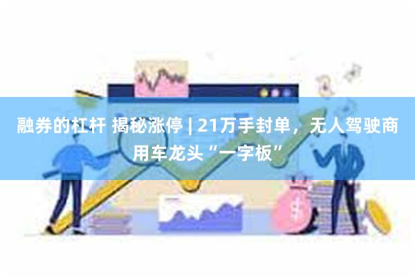 融券的杠杆 揭秘涨停 | 21万手封单，无人驾驶商用车龙头“一字板”