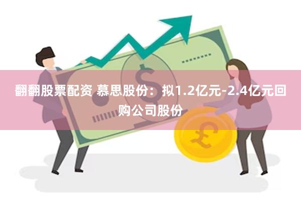 翻翻股票配资 慕思股份：拟1.2亿元-2.4亿元回购公司股份