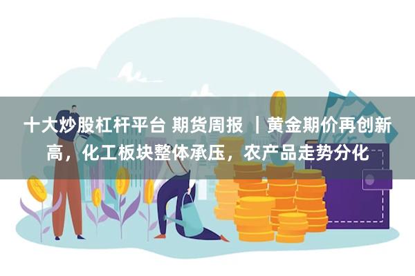 十大炒股杠杆平台 期货周报 ｜黄金期价再创新高，化工板块整体承压，农产品走势分化