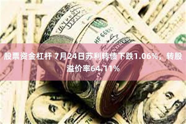 股票资金杠杆 7月24日苏利转债下跌1.06%，转股溢价率64.11%