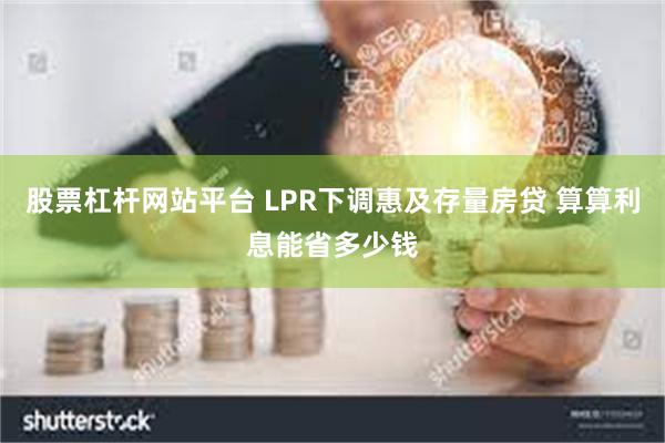 股票杠杆网站平台 LPR下调惠及存量房贷 算算利息能省多少钱