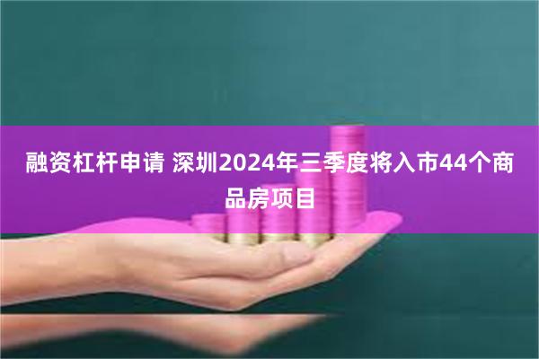 融资杠杆申请 深圳2024年三季度将入市44个商品房项目