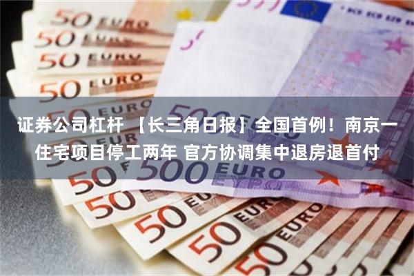 证券公司杠杆 【长三角日报】全国首例！南京一住宅项目停工两年 官方协调集中退房退首付