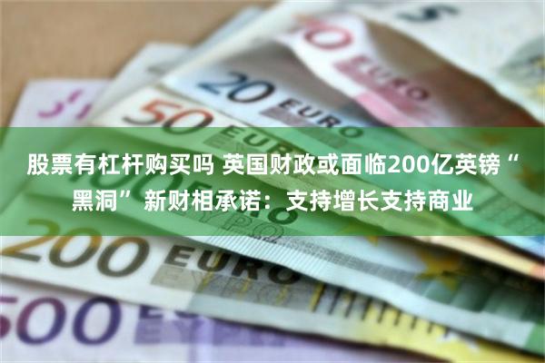 股票有杠杆购买吗 英国财政或面临200亿英镑“黑洞” 新财相承诺：支持增长支持商业