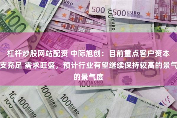 杠杆炒股网站配资 中际旭创：目前重点客户资本开支充足 需求旺盛，预计行业有望继续保持较高的景气度