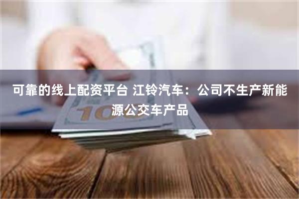 可靠的线上配资平台 江铃汽车：公司不生产新能源公交车产品