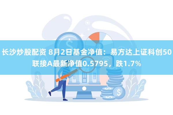 长沙炒股配资 8月2日基金净值：易方达上证科创50联接A最新净值0.5795，跌1.7%