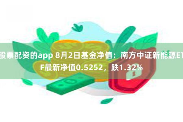 股票配资的app 8月2日基金净值：南方中证新能源ETF最新净值0.5252，跌1.32%