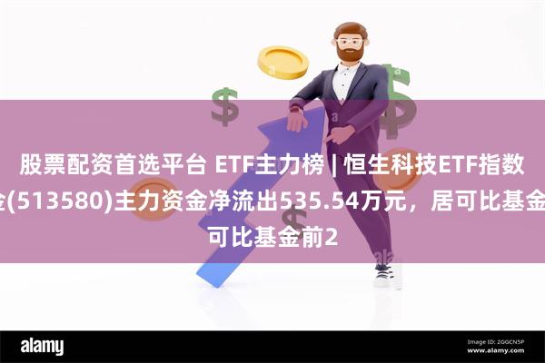 股票配资首选平台 ETF主力榜 | 恒生科技ETF指数基金(513580)主力资金净流出535.54万元，居可比基金前2