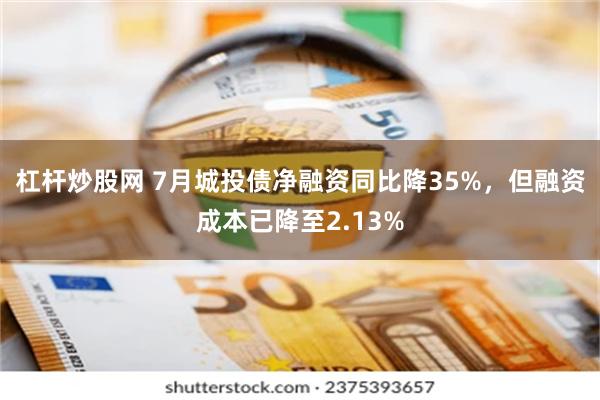 杠杆炒股网 7月城投债净融资同比降35%，但融资成本已降至2.13%