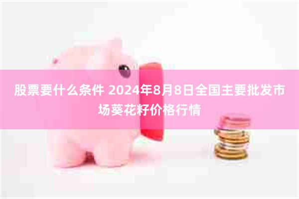 股票要什么条件 2024年8月8日全国主要批发市场葵花籽价格行情