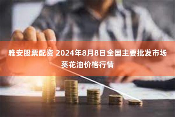 雅安股票配资 2024年8月8日全国主要批发市场葵花油价格行情