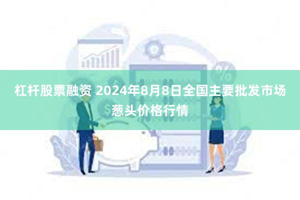 杠杆股票融资 2024年8月8日全国主要批发市场葱头价格行情