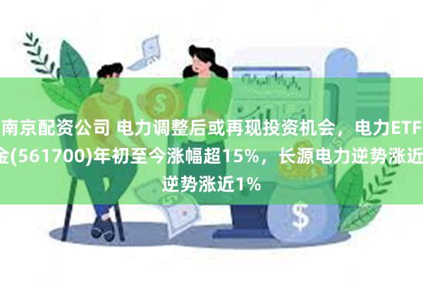 南京配资公司 电力调整后或再现投资机会，电力ETF基金(561700)年初至今涨幅超15%，长源电力逆势涨近1%