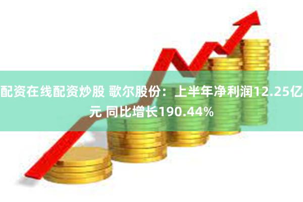 配资在线配资炒股 歌尔股份：上半年净利润12.25亿元 同比增长190.44%