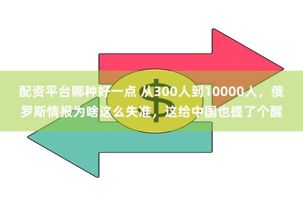 配资平台哪种好一点 从300人到10000人，俄罗斯情报为啥这么失准，这给中国也提了个醒