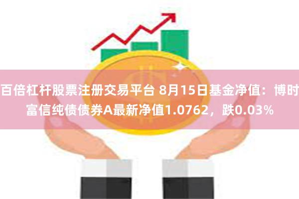 百倍杠杆股票注册交易平台 8月15日基金净值：博时富信纯债债券A最新净值1.0762，跌0.03%