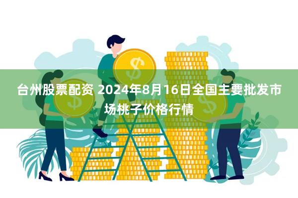 台州股票配资 2024年8月16日全国主要批发市场桃子价格行情