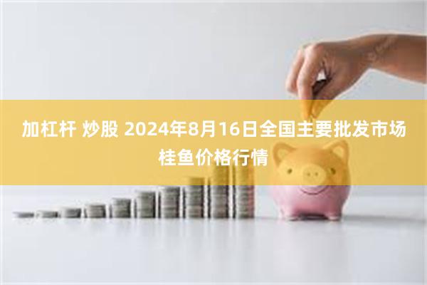 加杠杆 炒股 2024年8月16日全国主要批发市场桂鱼价格行情