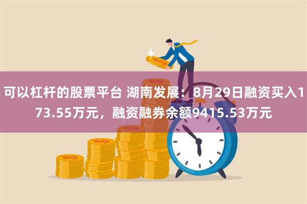 可以杠杆的股票平台 湖南发展：8月29日融资买入173.55万元，融资融券余额9415.53万元